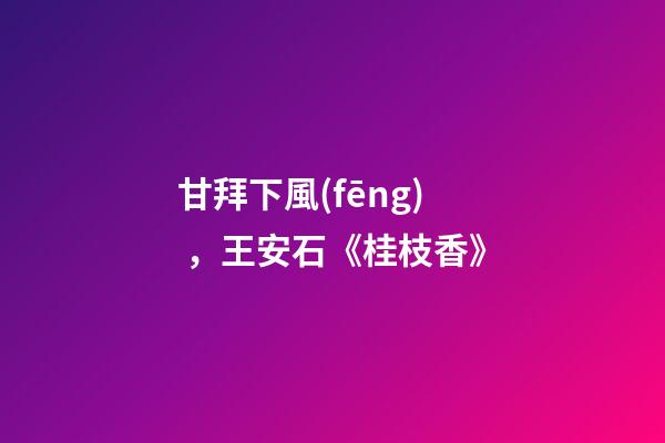 甘拜下風(fēng)，王安石《桂枝香》-第1張-觀點-玄機派